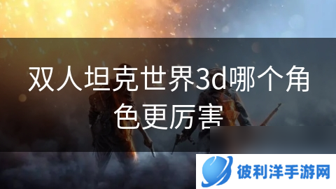 双人坦克世界3d哪个角色更厉害
