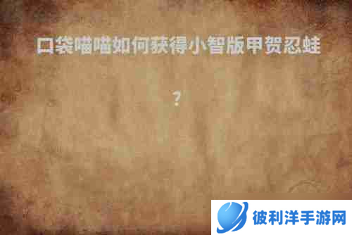口袋喵喵如何抓甲贺忍蛙 口袋喵喵如何获得小智版甲贺忍蛙