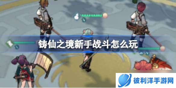 铸仙之境新手战斗怎么玩 铸仙之境战中策略玩法介绍