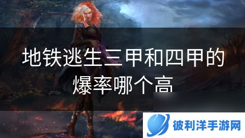 地铁逃生三甲和四甲的爆率哪个高