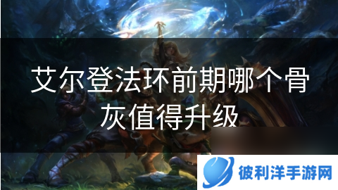 艾尔登法环前期哪个骨灰值得升级
